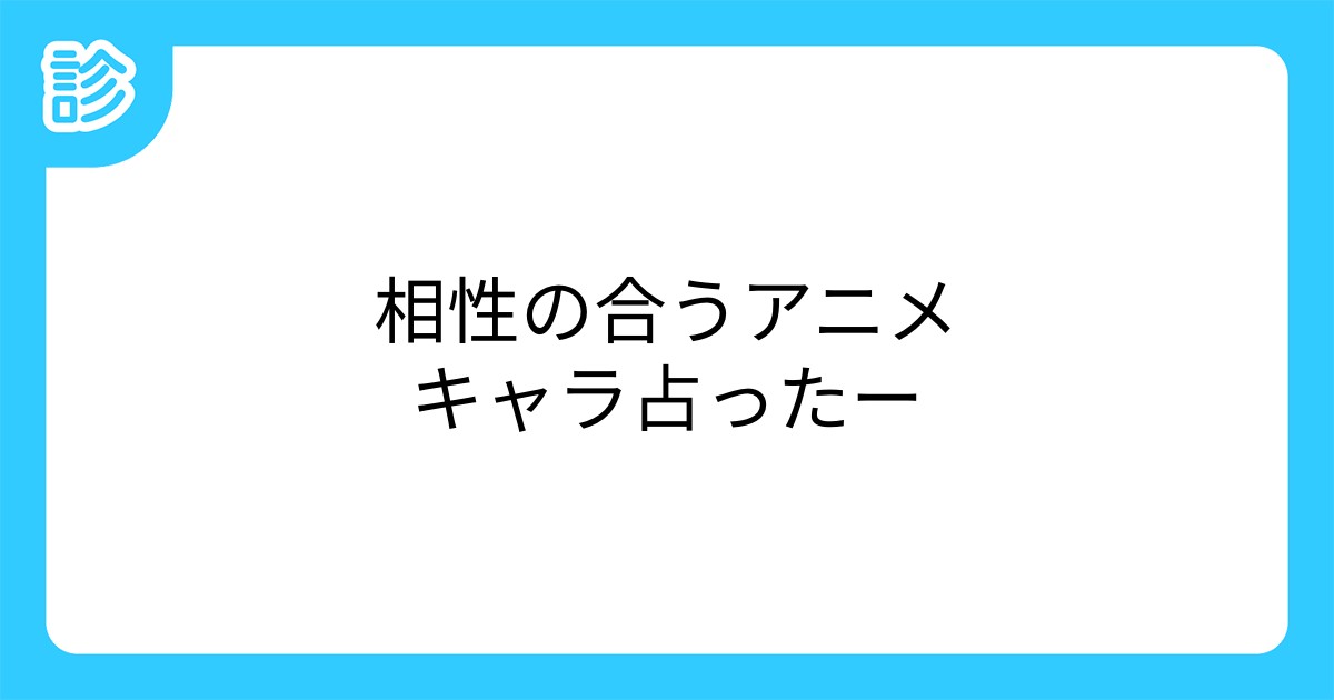 相性の合うアニメキャラ占ったー 相性の合うアニメキャラ占ったー