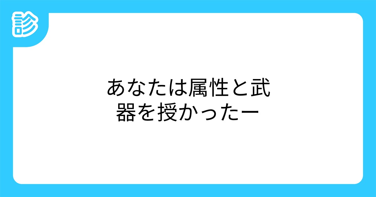 あなたは属性と武器を授かったー