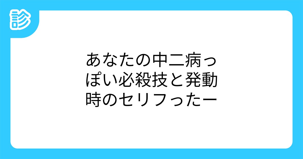 あなたの中二病っぽい必殺技と発動時のセリフったー あなたの中二病っぽい必殺技と発動時のセリフったー