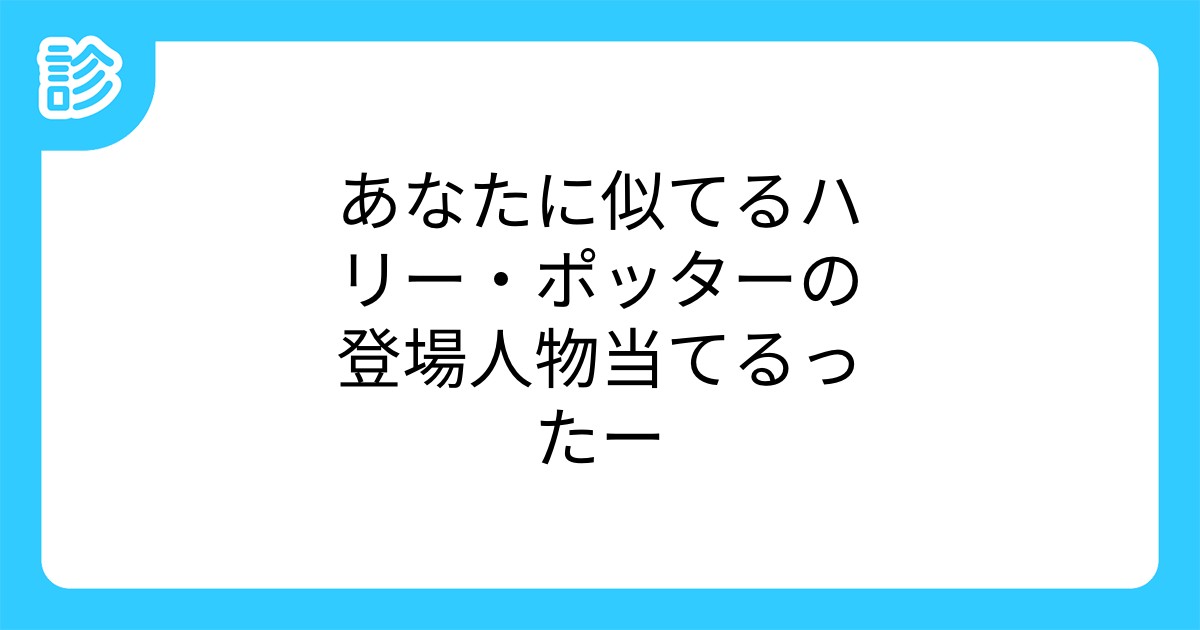 あなたに似てるハリー ポッターの登場人物当てるったー あなたに似てるハリー ポッターの登場人物当てるったー