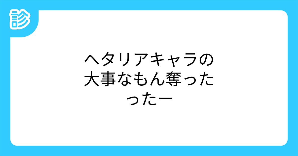 ヘタリアキャラの大事なもん奪ったったー ヘタリアキャラの大事なもん奪ったったー