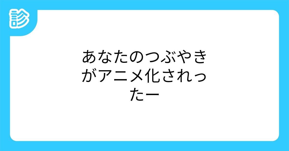 あなたのつぶやきがアニメ化されったー