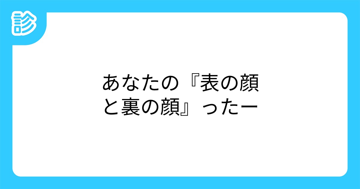 あなたの 表の顔と裏の顔 ったー あなたの 表の顔と裏の顔 ったー