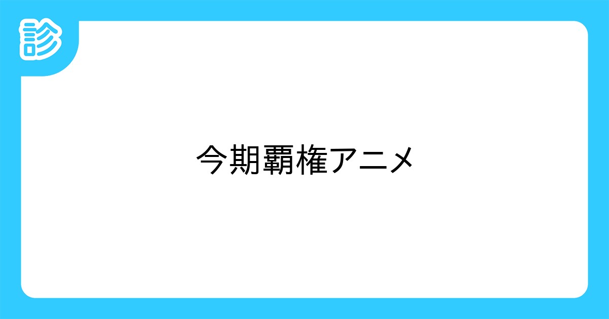 今期覇権アニメ 今期覇権アニメ