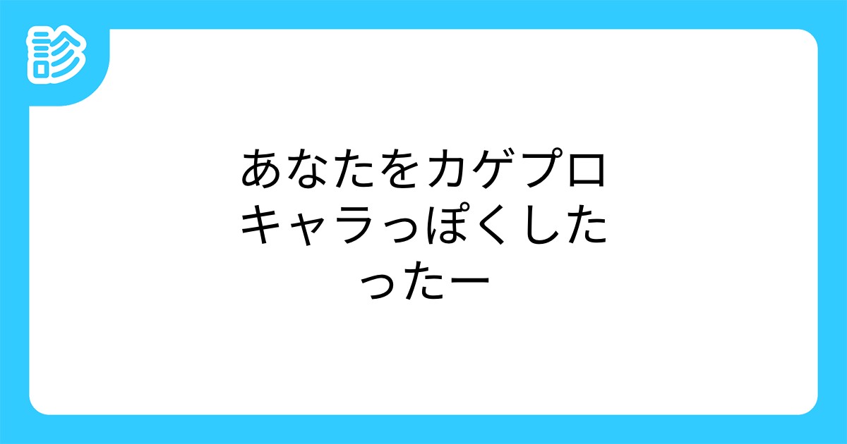 あなたをカゲプロキャラっぽくしたったー あなたをカゲプロキャラっぽくしたったー