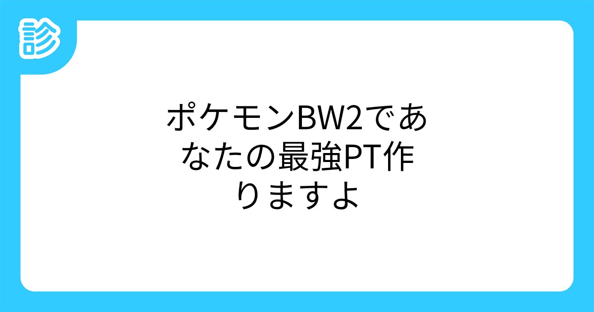 ポケモンbw2であなたの最強pt作りますよ ポケモンbw2であなたの最強pt作りますよ