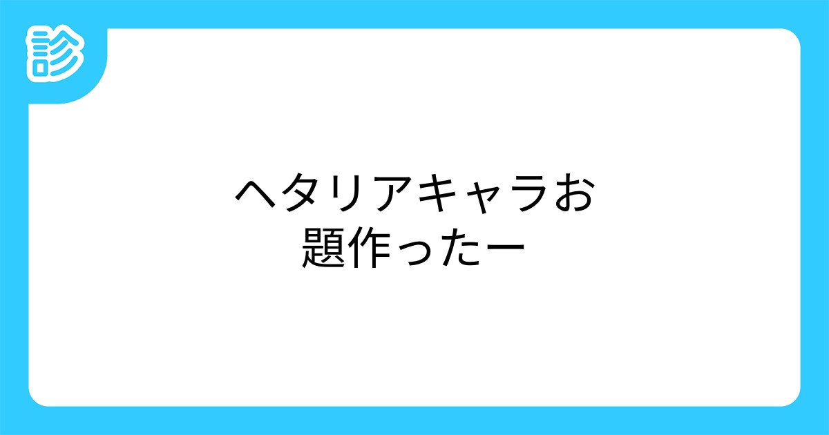 ヘタリアキャラお題作ったー ヘタリアキャラお題作ったー