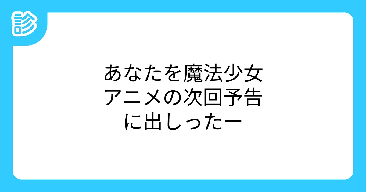 あなたを魔法少女アニメの次回予告に出しったー あなたを魔法少女アニメの次回予告に出しったー