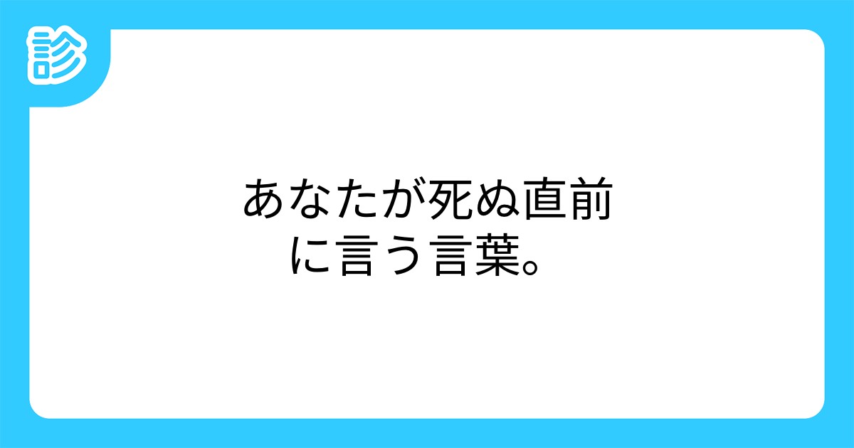 あなたが死ぬ直前に言う言葉 あなたが死ぬ直前に言う言葉