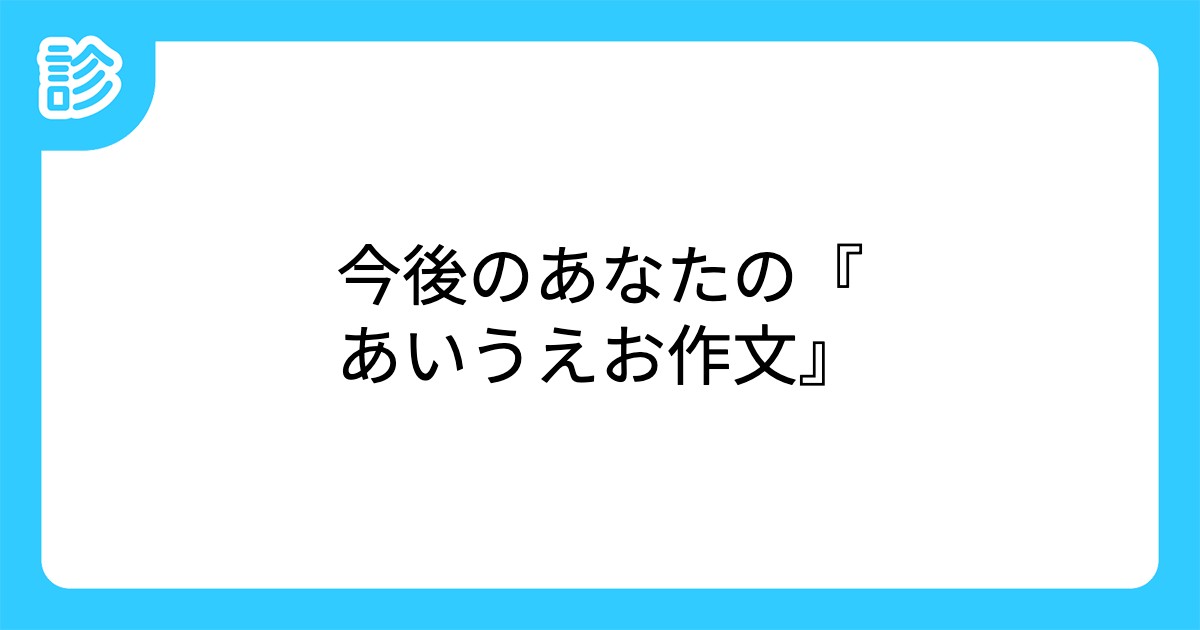 今後のあなたの あいうえお作文 今後のあなたの あいうえお作文