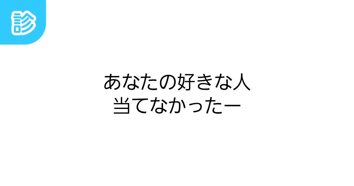 あなたの好きな人当てなかったー あなたの好きな人当てなかったー