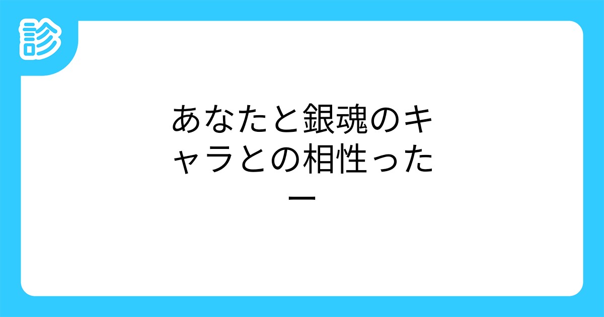 あなたと銀魂のキャラとの相性ったー あなたと銀魂のキャラとの相性ったー