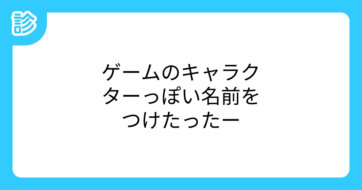ゲームのキャラクターっぽい名前をつけたったー ゲームのキャラクターっぽい名前をつけたったー