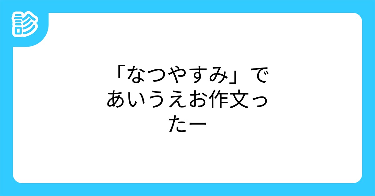 なつやすみ であいうえお作文ったー なつやすみ であいうえお作文ったー