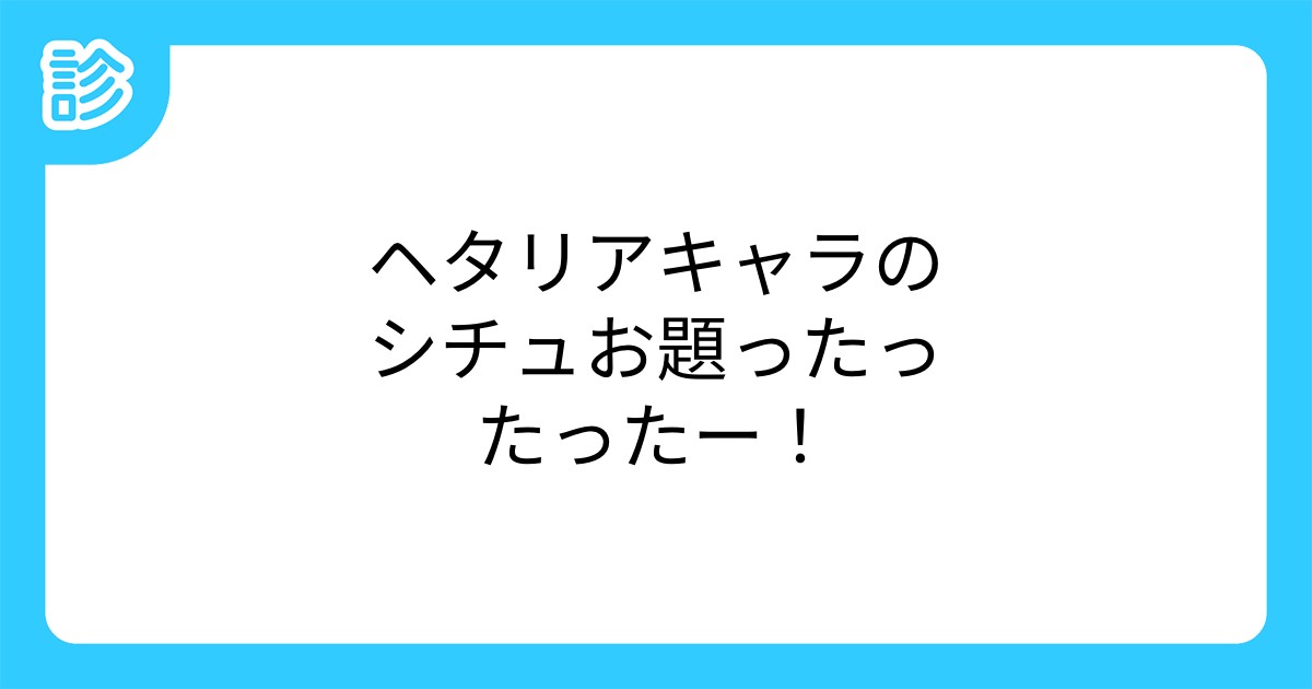 ヘタリアキャラのシチュお題ったったったー ヘタリアキャラのシチュお題ったったったー