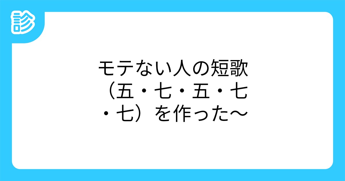 モテない人の短歌 五 七 五 七 七 を作った モテない人の短歌 五 七 五 七 七 を作った