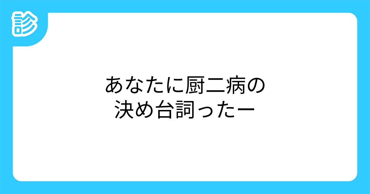 あなたに厨二病の決め台詞ったー あなたに厨二病の決め台詞ったー
