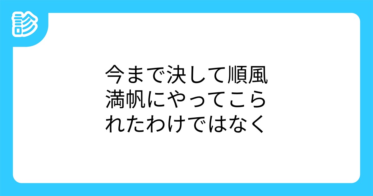 今まで決して順風満帆にやってこられたわけではなく 今まで決して順風満帆にやってこられたわけではなく