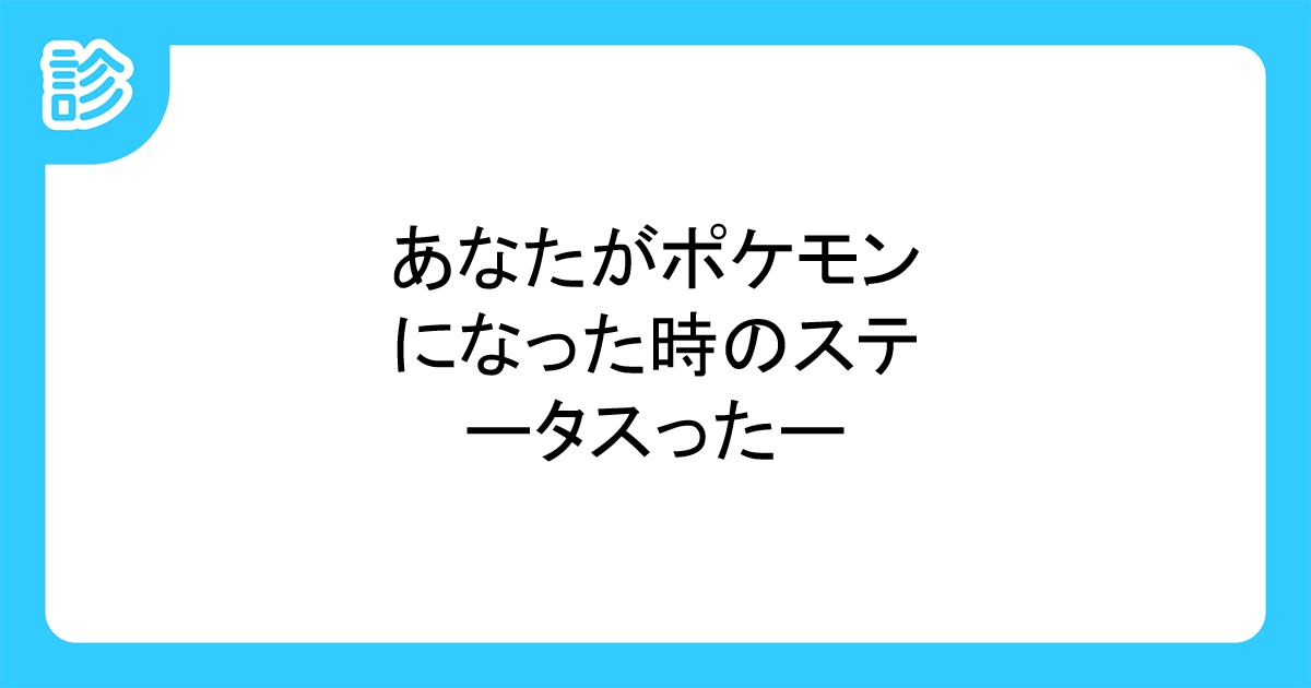 あなたがポケモンになった時のステータスったー あなたがポケモンになった時のステータスったー