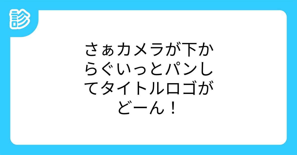 さぁカメラが下からぐいっとパンしてタイトルロゴがどーん