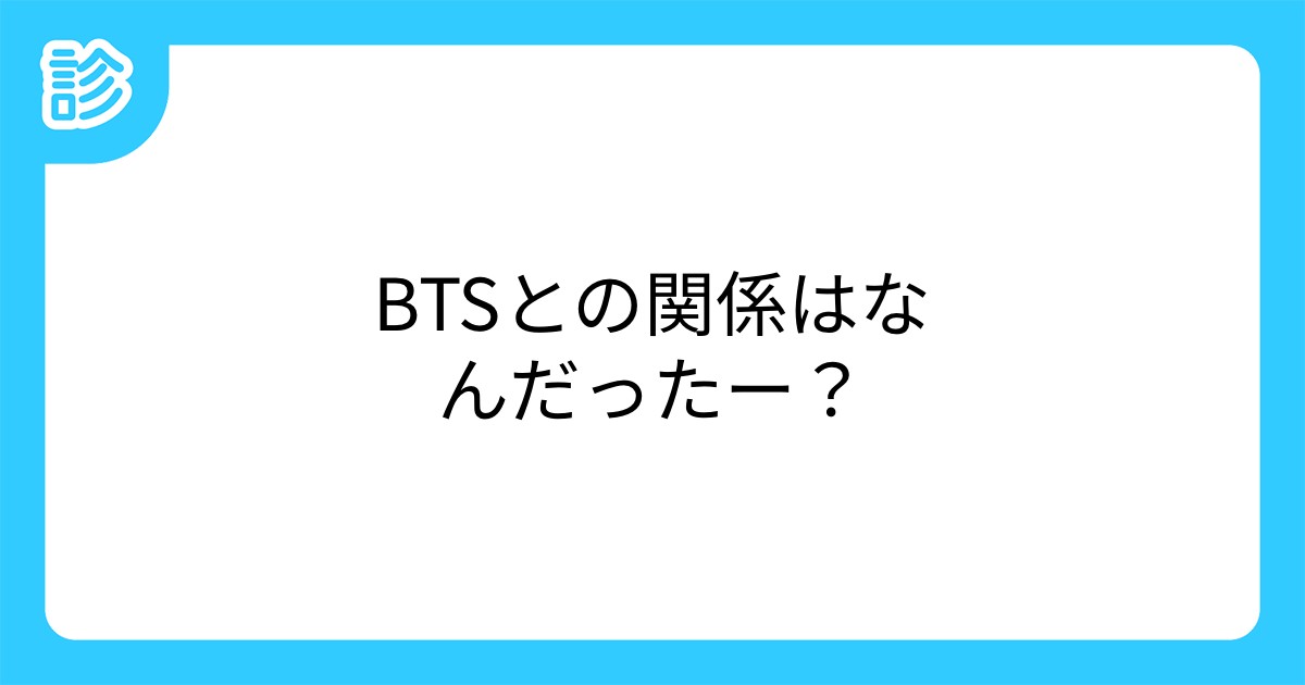 Btsとの関係はなんだったー Btsとの関係はなんだったー