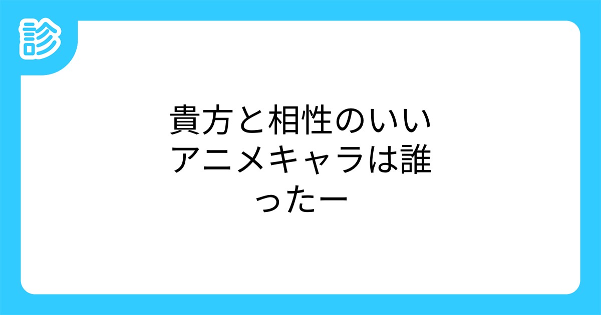 貴方と相性のいいアニメキャラは誰ったー 貴方と相性のいいアニメキャラは誰ったー