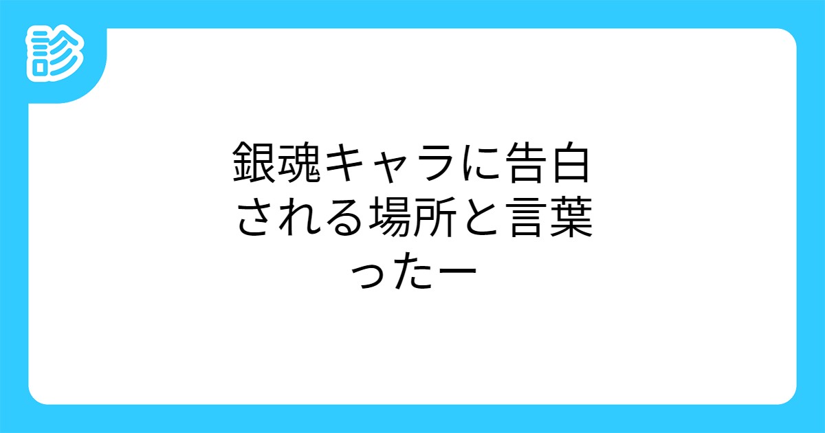 銀魂キャラに告白される場所と言葉ったー 銀魂キャラに告白される場所と言葉ったー