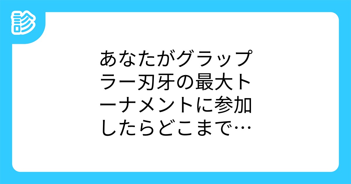 あなたがグラップラー刃牙の最大トーナメントに参加したらどこまで勝ち上がれるか診断してみましたッッ あなたがグラップラー刃牙の最大トーナメントに参加したらどこまで勝ち上がれるか診断してみましたッッ