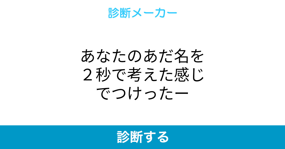 あなたのあだ名を2秒で考えた感じでつけったー あなたのあだ名を2秒で考えた感じでつけったー