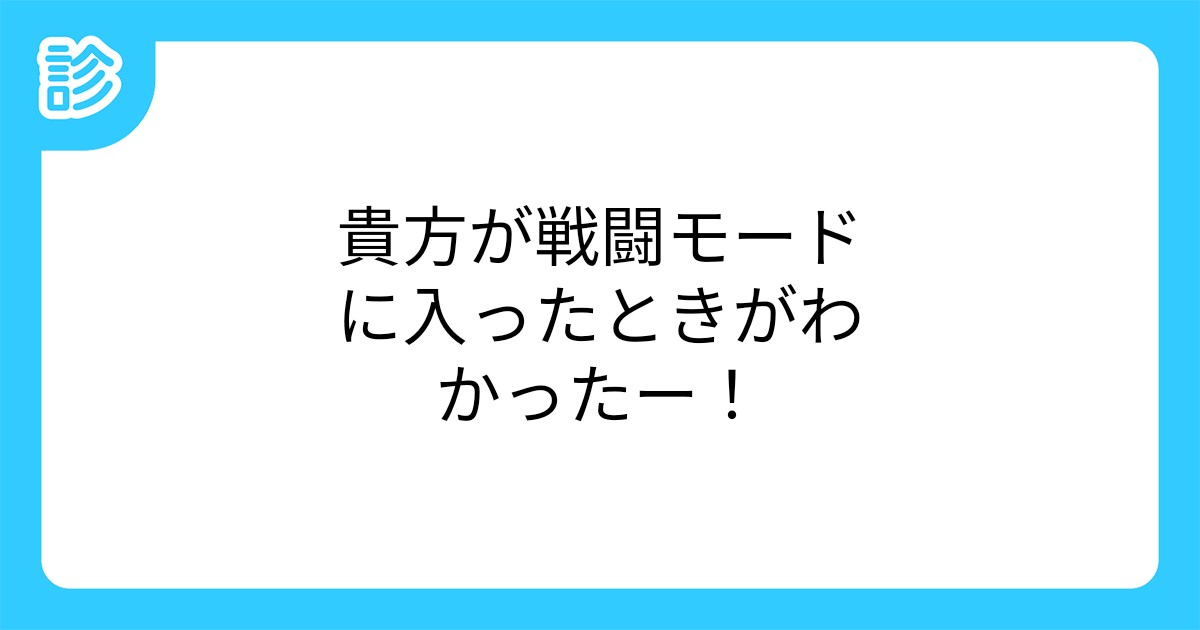 貴方が戦闘モードに入ったときがわかったー 貴方が戦闘モードに入ったときがわかったー