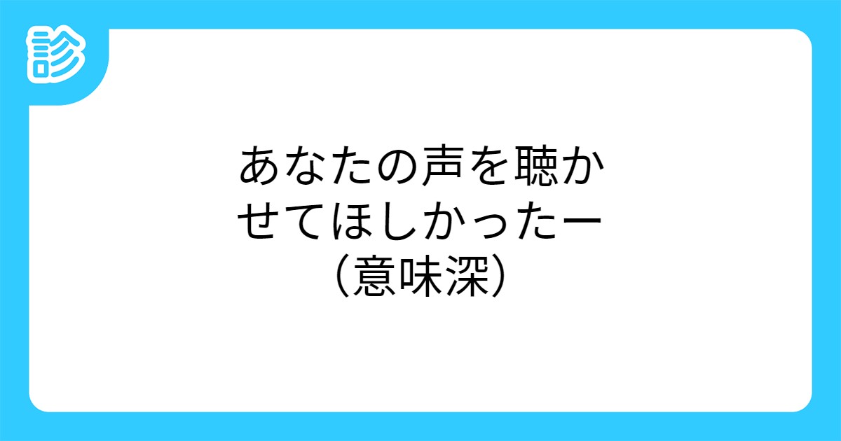 あなたの声を聴かせてほしかったー(意味深)
