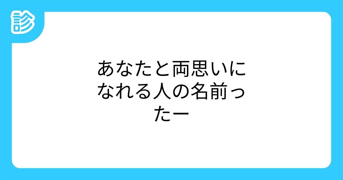 あなたと両思いになれる人の名前ったー あなたと両思いになれる人の名前ったー