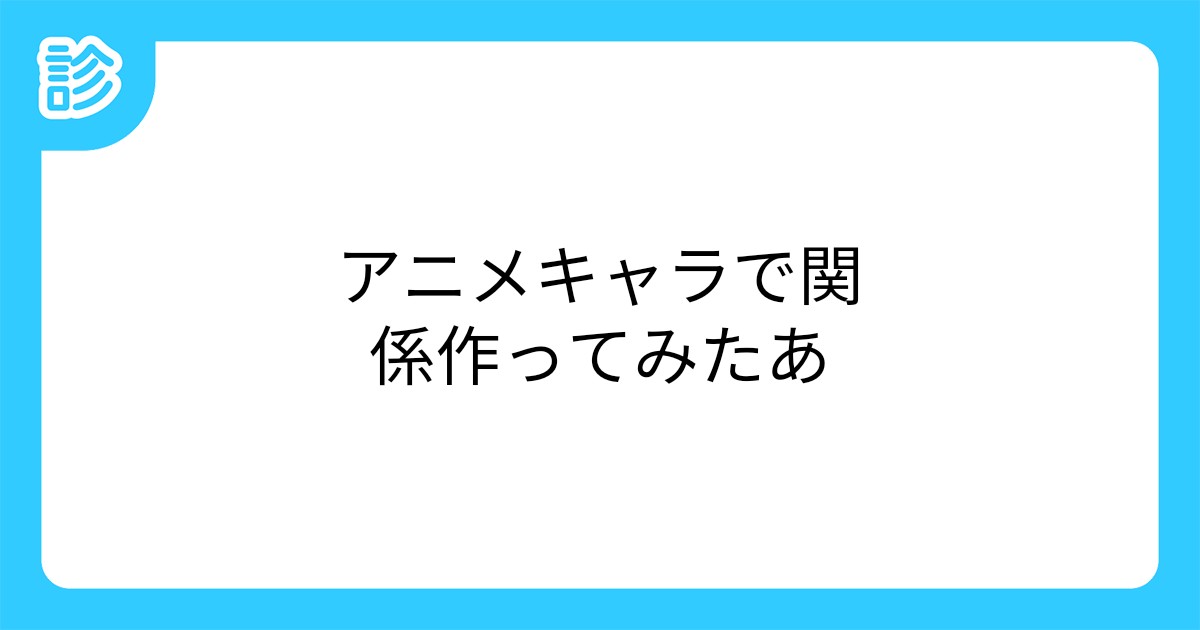 アニメキャラで関係作ってみたあ