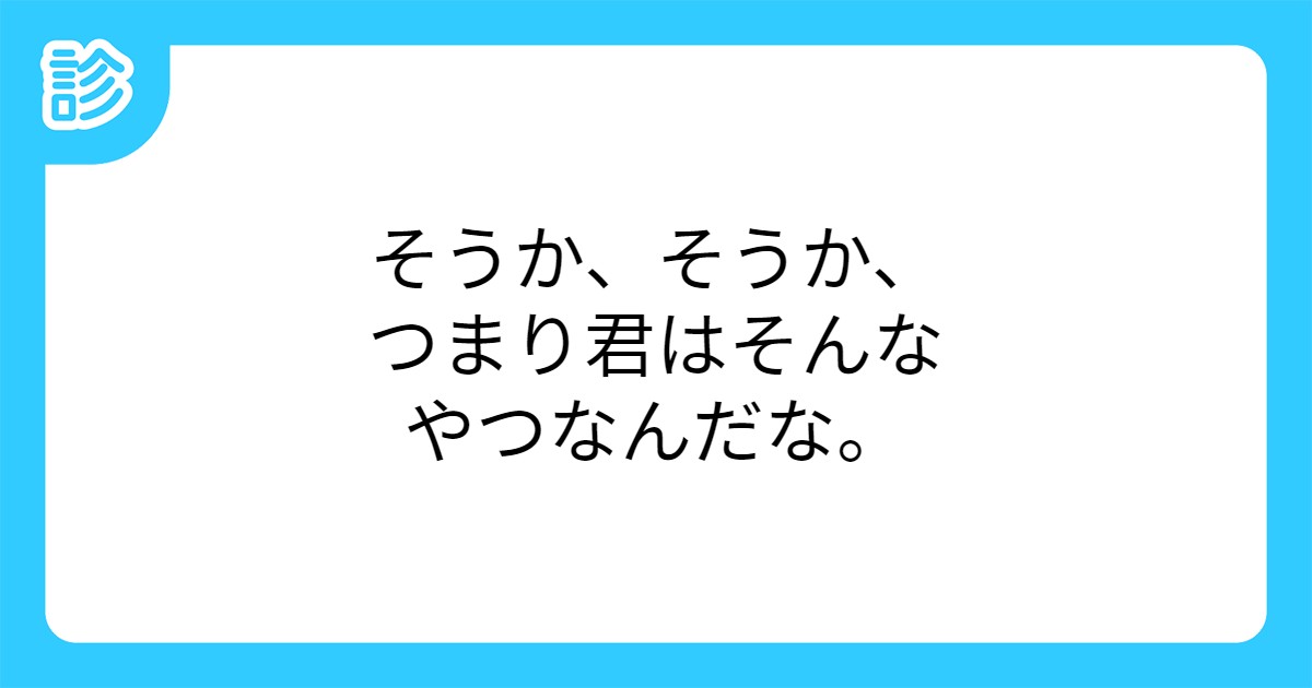 そうか、そうか、つまり君はそんなやつなんだな。 そうか、そうか、つまり君はそんなやつなんだな。