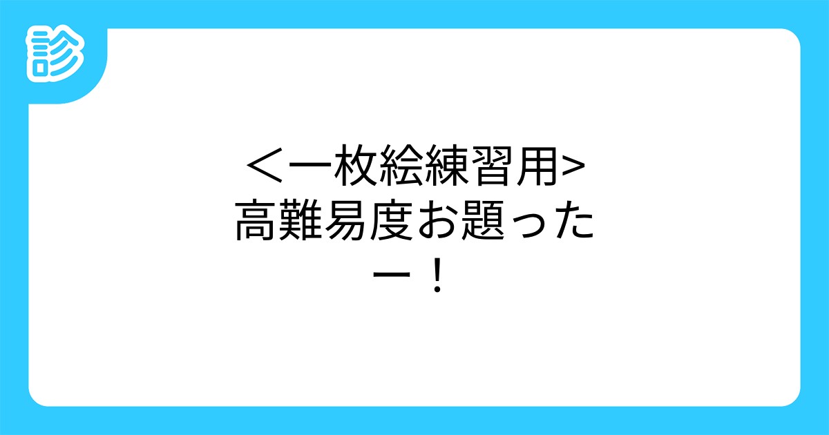 一枚絵練習用 高難易度お題ったー 一枚絵練習用 高難易度お題ったー