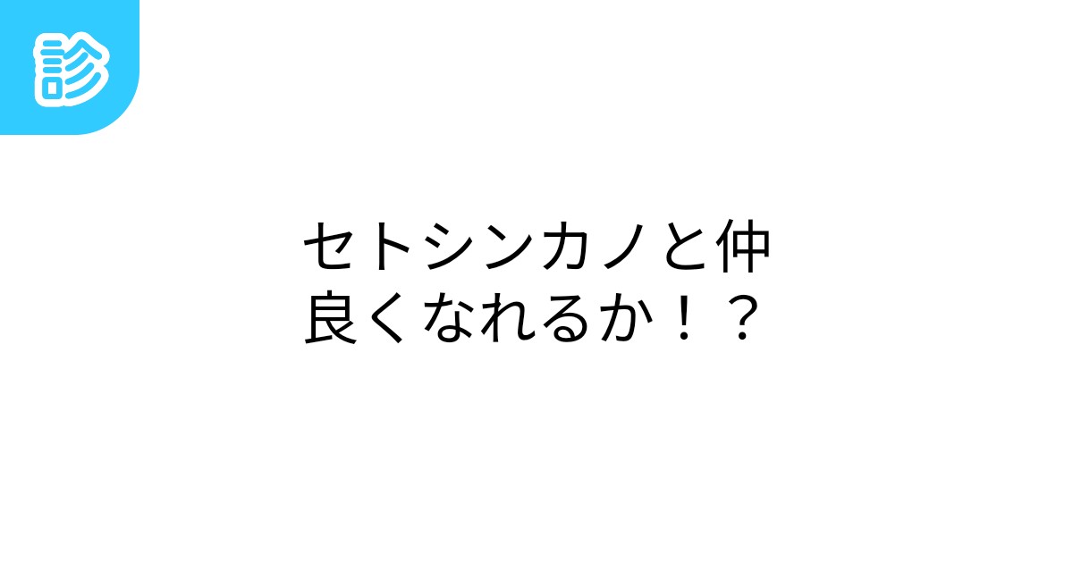 セトシンカノと仲良くなれるか！？