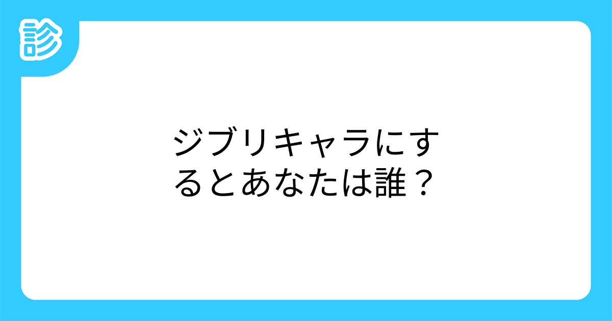 ジブリキャラにするとあなたは誰 ジブリキャラにするとあなたは誰