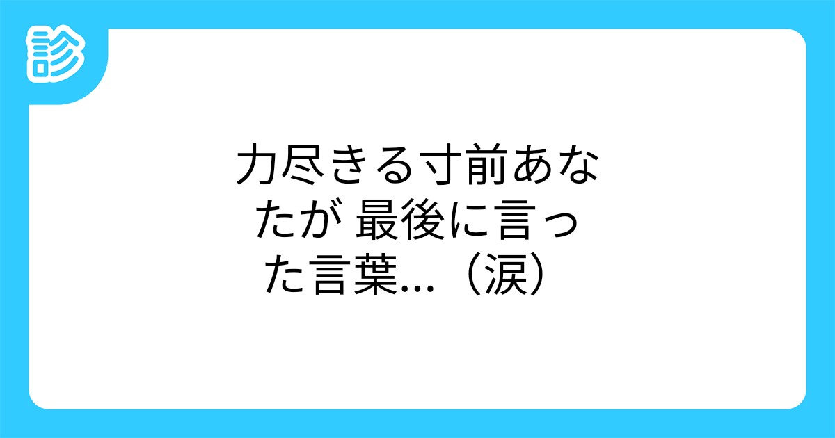 力尽きる寸前あなたが 最後に言った言葉 涙 力尽きる寸前あなたが 最後に言った言葉 涙