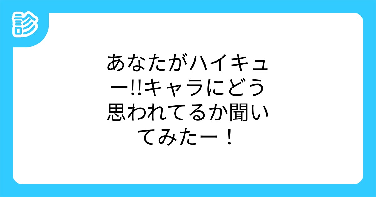 あなたがハイキュー キャラにどう思われてるか聞いてみたー あなたがハイキュー キャラにどう思われてるか聞いてみたー