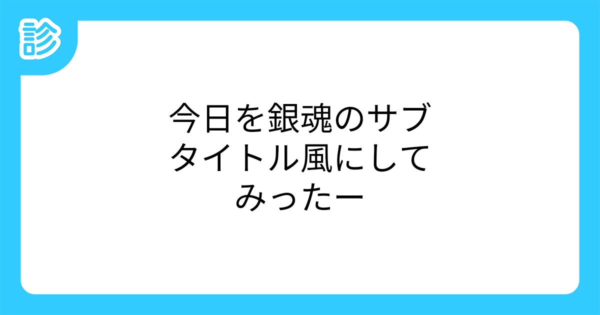 今日を銀魂のサブタイトル風にしてみったー 今日を銀魂のサブタイトル風にしてみったー