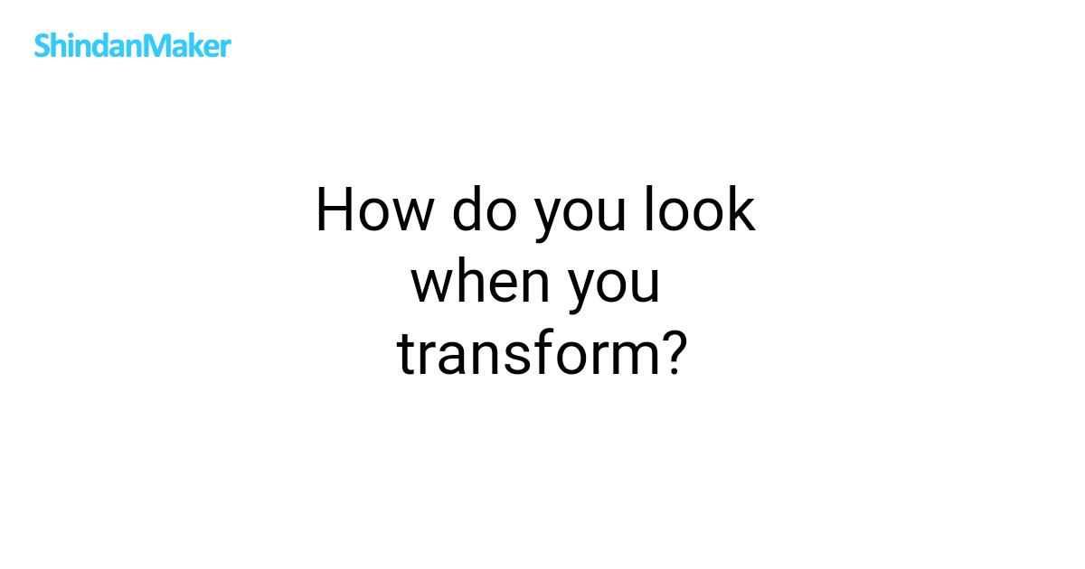 How Do You Look When You Transform how-do-you-look-when-you-transform