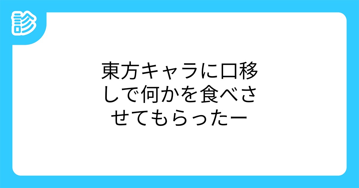 東方キャラに口移しで何かを食べさせてもらったー 東方キャラに口移しで何かを食べさせてもらったー
