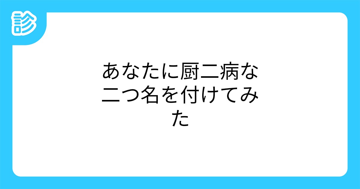 あなたに厨二病な二つ名を付けてみた あなたに厨二病な二つ名を付けてみた