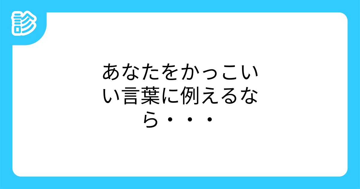 あなたをかっこいい言葉に例えるなら あなたをかっこいい言葉に例えるなら