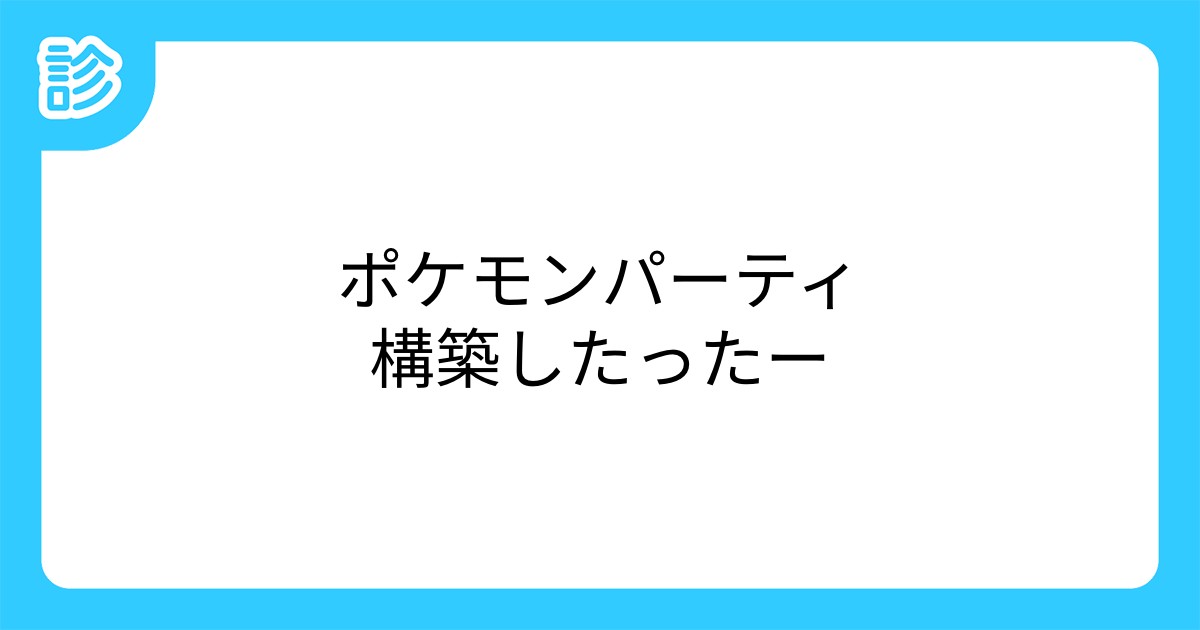 ポケモンパーティ構築したったー