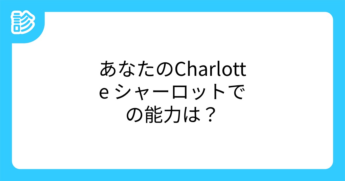 あなたのcharlotte シャーロットでの能力は あなたのcharlotte シャーロットでの能力は
