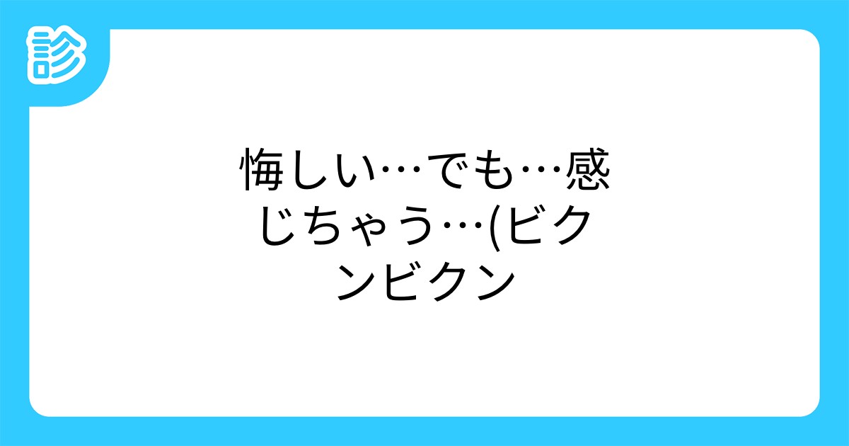 悔しい でも 感じちゃう ビクンビクン 悔しい でも 感じちゃう ビクンビクン