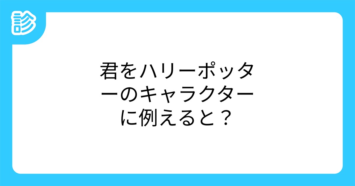 君をハリーポッターのキャラクターに例えると 君をハリーポッターのキャラクターに例えると
