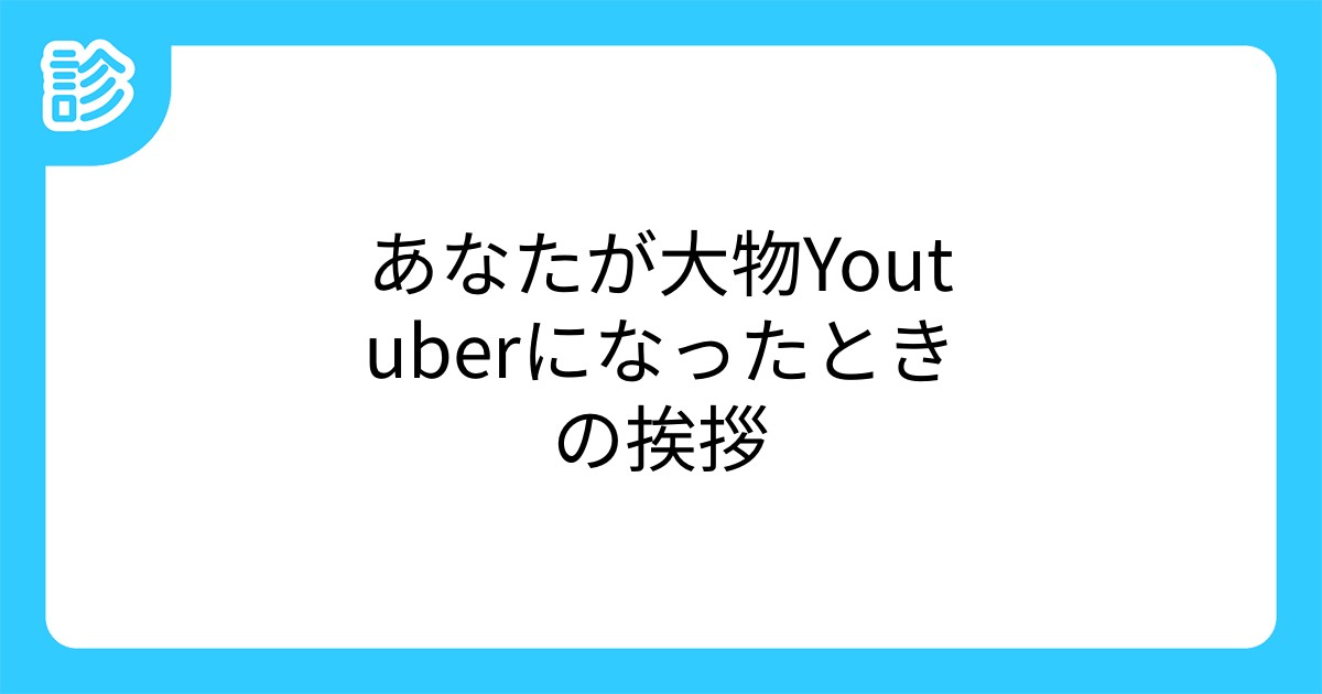 あなたが大物youtuberになったときの挨拶 あなたが大物youtuberになったときの挨拶