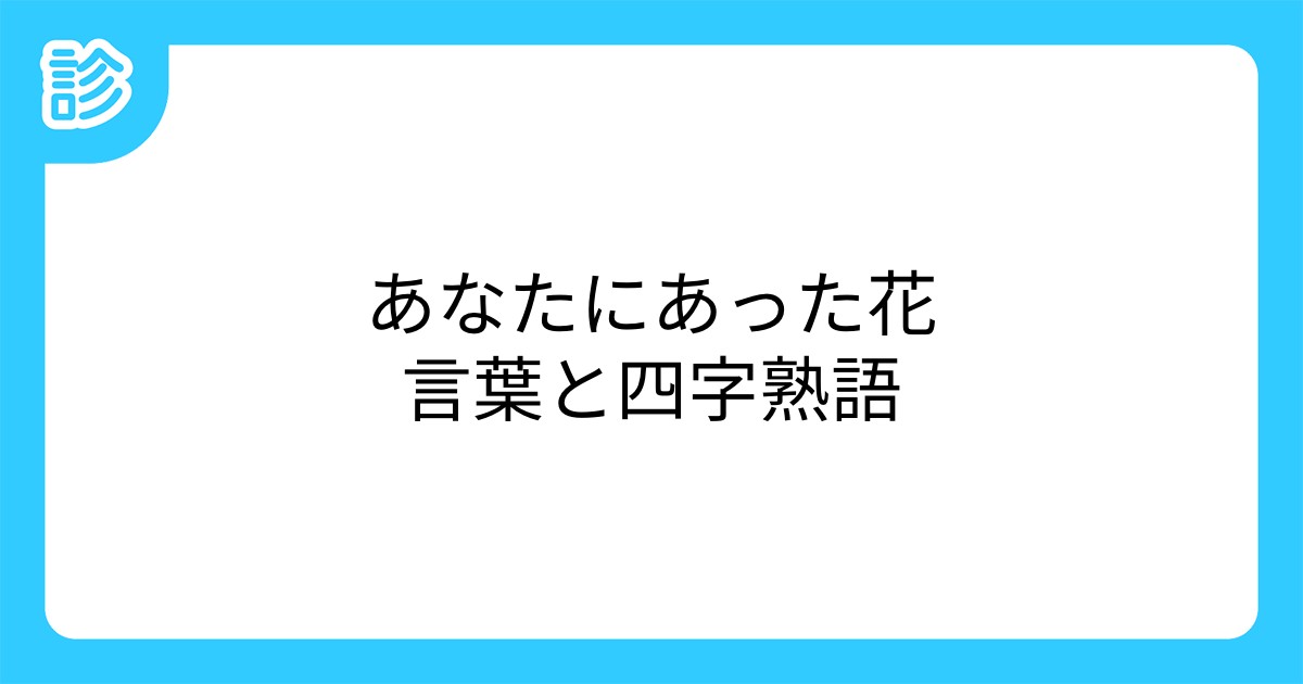 あなたにあった花言葉と四字熟語 あなたにあった花言葉と四字熟語